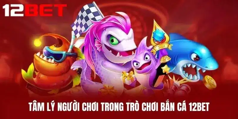 Tâm Lý Người Chơi Trong Trò Chơi Bắn Cá 12BET