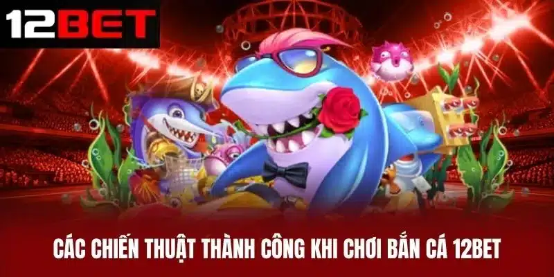 Các Chiến Thuật Thành Công Khi Chơi Bắn Cá 12BET
