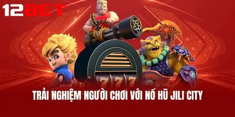 Trải nghiệm người chơi với Nổ hũ Jili city