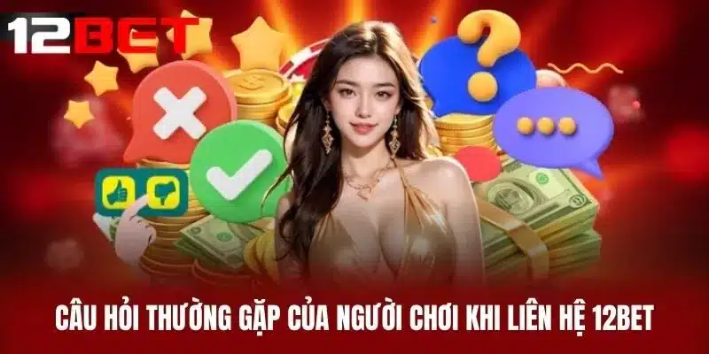 Câu Hỏi Thường Gặp Của Người Chơi Khi Liên Hệ 12BET