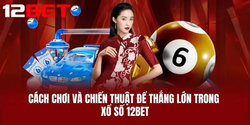 Cách Chơi Và Chiến Thuật Để Thắng Lớn Trong Xổ Số 12BET